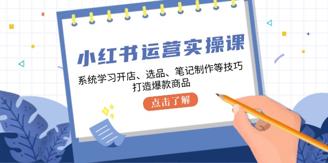 小红书运营实操课，系统学习开店、选品、笔记制作等技巧，打造爆款商品-指尖网