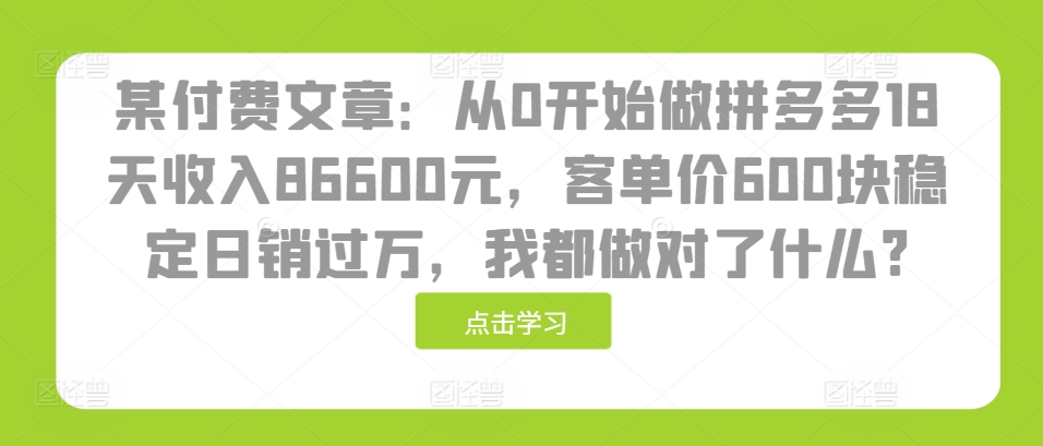 某付费文章：从0开始做拼多多18天收入86600元，客单价600块稳定日销过万，我都做对了什么?-指尖网