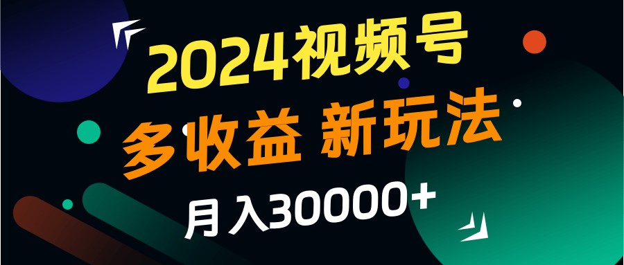 2024视频号多收益的新玩法，月入3w+，新手小白都能简单上手！-指尖网