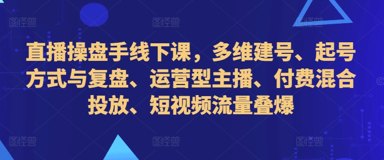 直播操盘手线下课，多维建号、起号方式与复盘、运营型主播、付费混合投放、短视频流量叠爆-指尖网