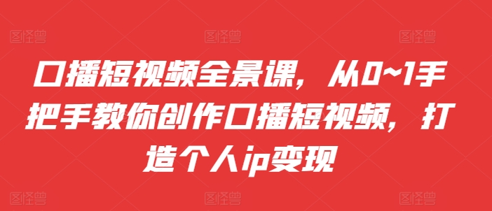 口播短视频全景课，​从0~1手把手教你创作口播短视频，打造个人ip变现-指尖网