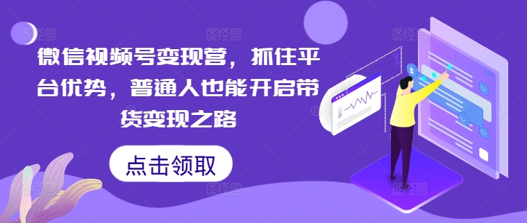 微信视频号变现营，抓住平台优势，普通人也能开启带货变现之路-指尖网