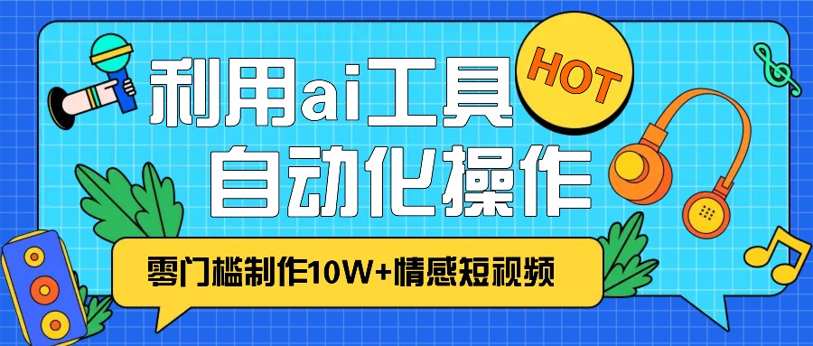 1分钟教你利用ai工具免费制作10W+情感视频,自动化批量操作,效率提升10倍！-指尖网