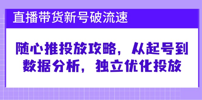 直播带货新号破 流速：随心推投放攻略，从起号到数据分析，独立优化投放-指尖网