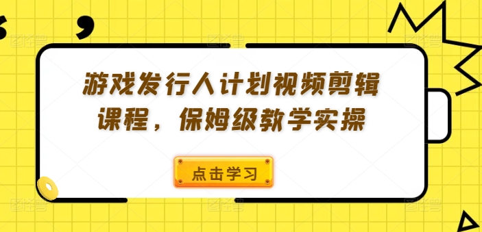 游戏发行人计划视频剪辑课程，保姆级教学实操-指尖网