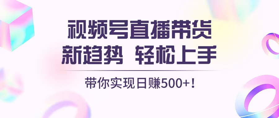 视频号直播带货新趋势，轻松上手，带你实现日赚500+-指尖网