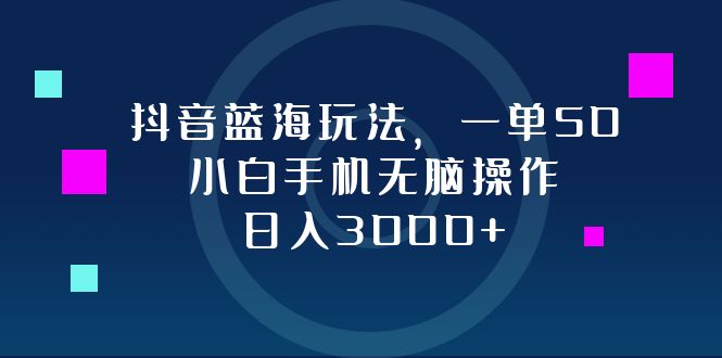 抖音蓝海玩法，一单50，小白手机无脑操作，日入3000+-指尖网