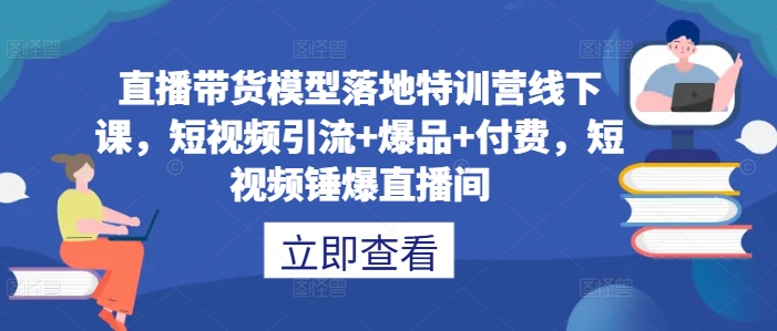 直播带货模型落地特训营线下课，​短视频引流+爆品+付费，短视频锤爆直播间-指尖网