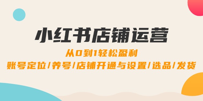 小红书店铺运营：0到1轻松盈利，账号定位/养号/店铺开通与设置/选品/发货-指尖网