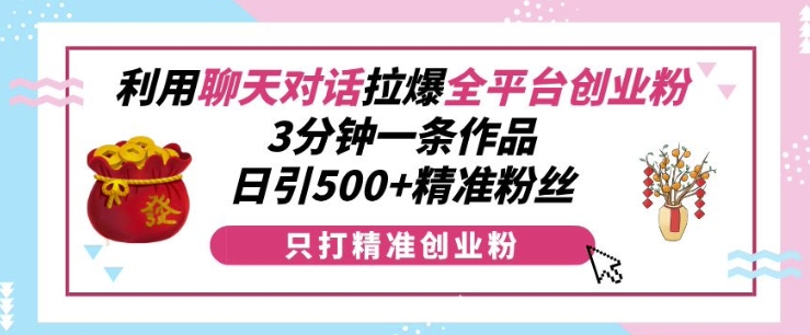 利用聊天对话拉爆全平台创业粉，3分钟一条作品，日引500+精准粉丝-指尖网