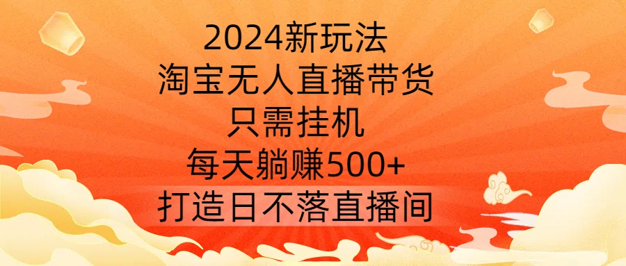 2024新玩法，淘宝无人直播带货，只需挂机，每天躺赚500+ 打造日不落直播间【揭秘】-指尖网