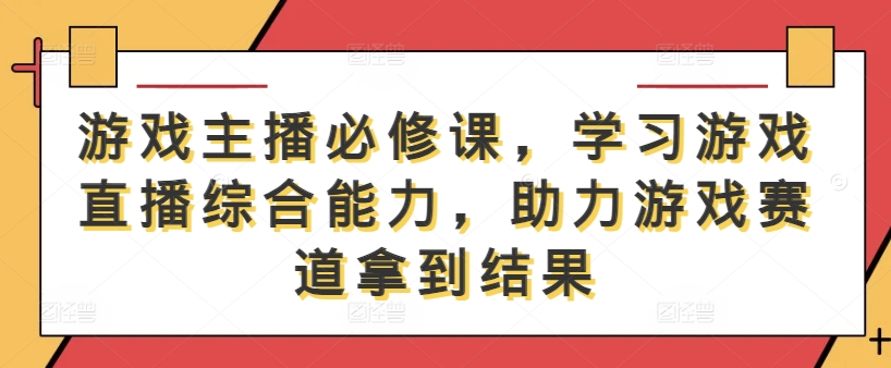 游戏主播必修课，学习游戏直播综合能力，助力游戏赛道拿到结果-指尖网