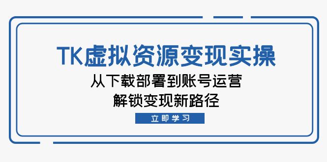 TK虚拟资料变现实操：从下载部署到账号运营，解锁变现新路径-指尖网