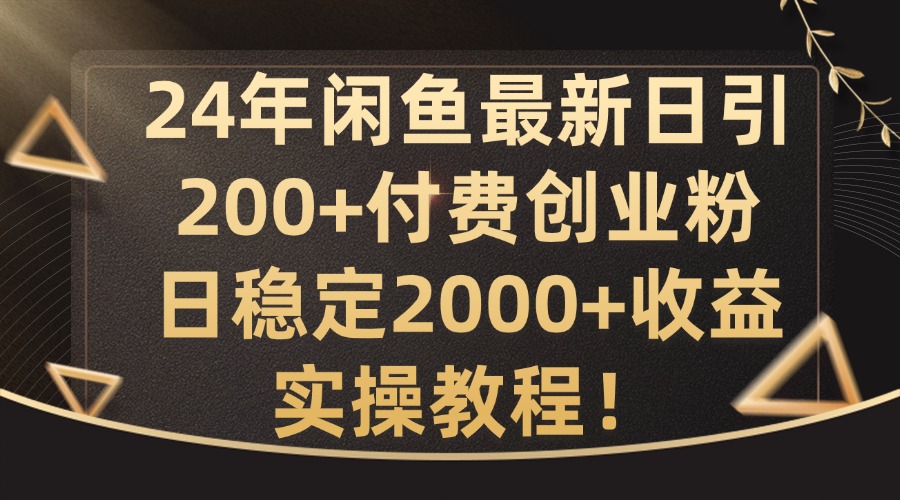 24年闲鱼最新日引200+付费创业粉日稳2000+收益，实操教程【揭秘】-指尖网