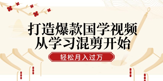 打造爆款国学视频，从学习混剪开始！轻松涨粉，视频号分成月入过万-指尖网