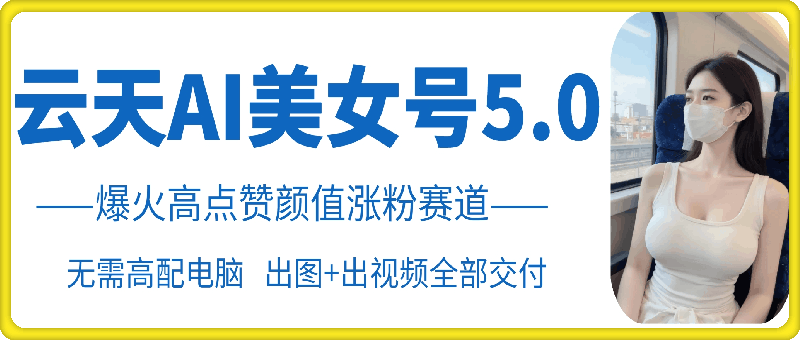 云天AI美女号5.0，爆火高点赞颜值涨粉赛道-指尖网