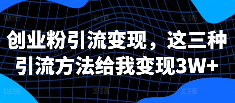 创业粉引流变现，这三种引流方法给我变现3W+【揭秘】-指尖网