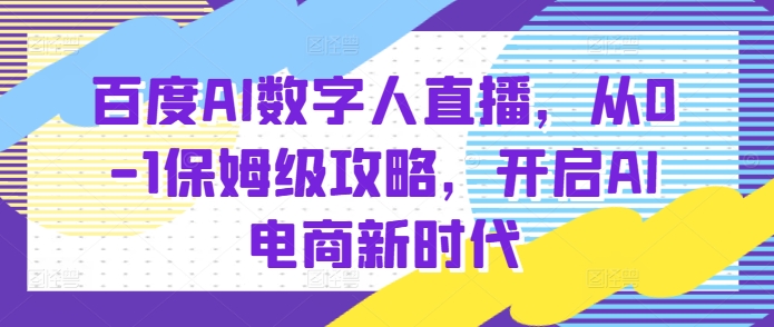 百度AI数字人直播带货，从0-1保姆级攻略，开启AI电商新时代-指尖网