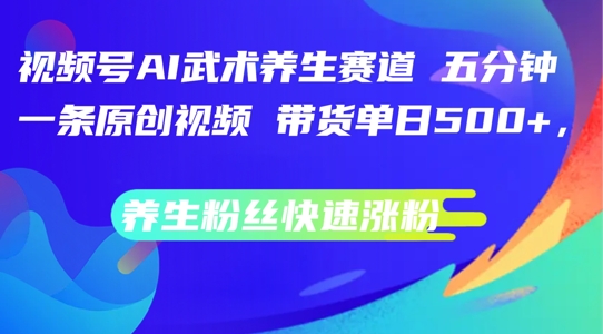 视频号AI武术养生赛道，五分钟一条原创视频，带货单日几张，养生粉丝快速涨粉【揭秘】-指尖网