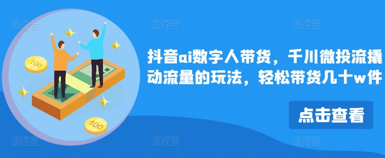 抖音ai数字人带货，千川微投流撬动流量的玩法，轻松带货几十w件-指尖网