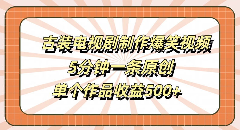 古装电视剧制作爆笑视频，5分钟一条原创，单个作品收益500+【揭秘】-指尖网