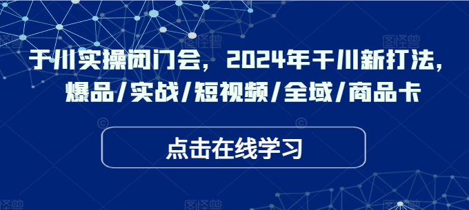 于川实操闭门会，2024年干川新打法，爆品/实战/短视频/全域/商品卡-指尖网