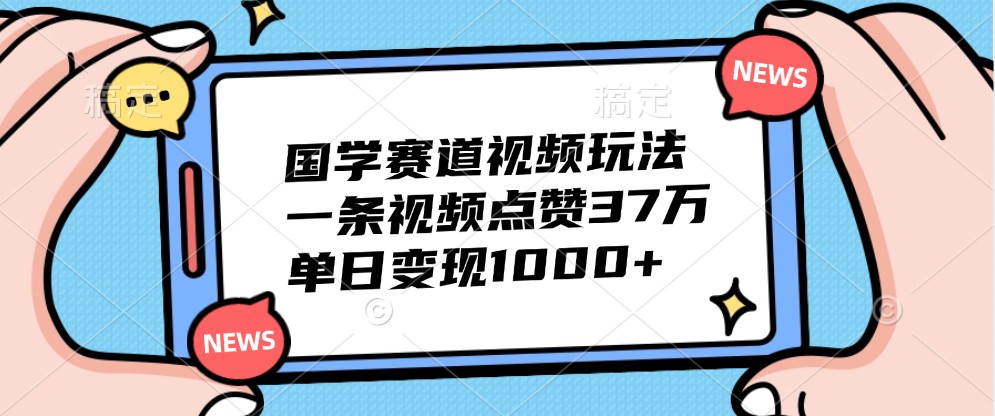 国学赛道视频玩法，一条视频点赞37万，单日变现1000+-指尖网