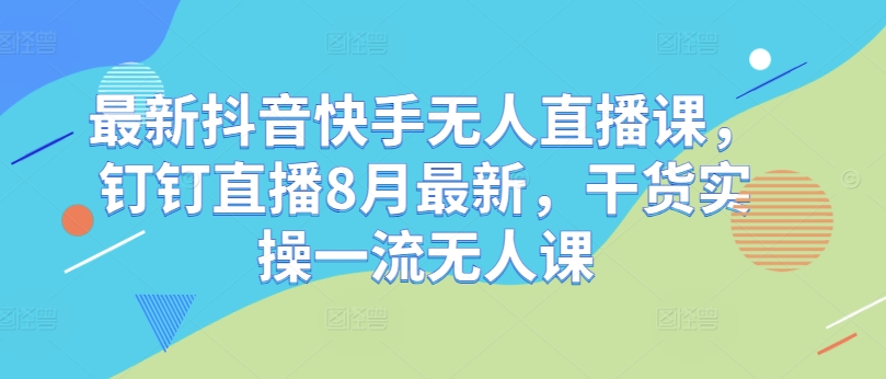 最新抖音快手无人直播课，钉钉直播8月最新，干货实操一流无人课-指尖网