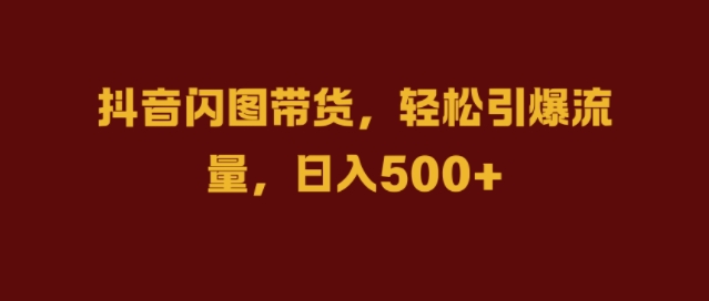 抖音闪图带货，轻松引爆流量，日入几张【揭秘】-指尖网