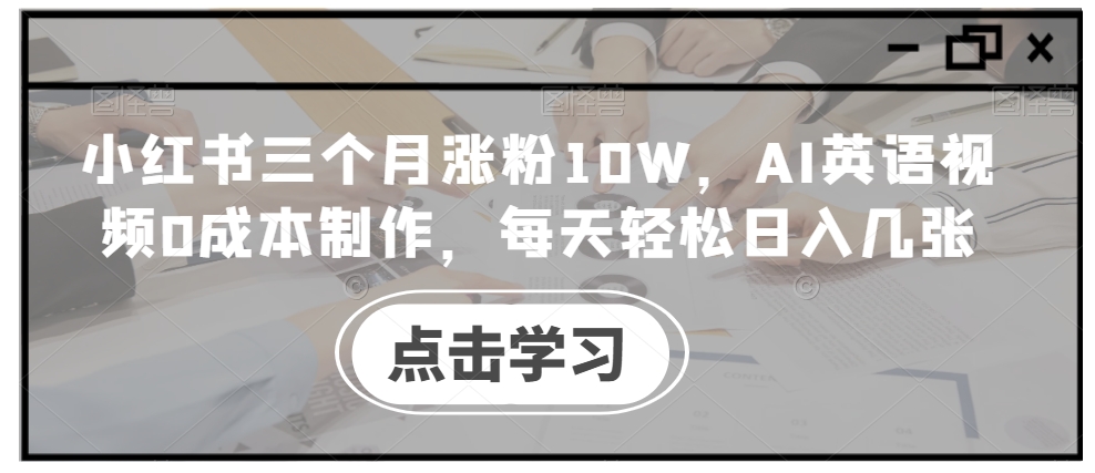 小红书三个月涨粉10W，AI英语视频0成本制作，每天轻松日入几张【揭秘】-指尖网