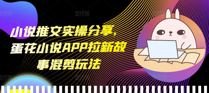 小说推文实操分享，蛋花小说APP拉新故事混剪玩法-指尖网