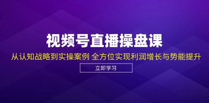 视频号直播操盘课，从认知战略到实操案例 全方位实现利润增长与势能提升-指尖网