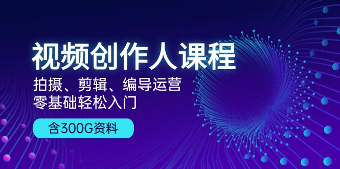 视频创作人课程！拍摄、剪辑、编导运营，零基础轻松入门，含300G资料-指尖网