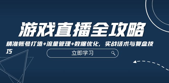 游戏直播全攻略：精准账号打造+流量管理+数据优化，实战话术与复盘技巧-指尖网