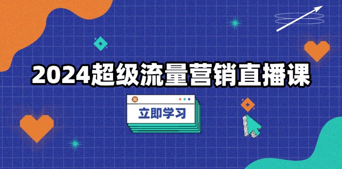 2024超级流量营销直播课，低成本打法，提升流量转化率，案例拆解爆款-指尖网