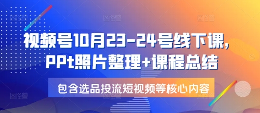 视频号10月23-24号线下课，PPt照片整理+课程总结，包含选品投流短视频等核心内容-指尖网