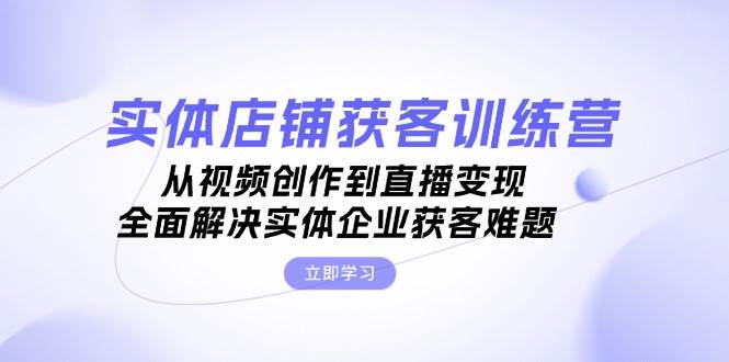 实体店铺获客特训营：从视频创作到直播变现，全面解决实体企业获客难题-指尖网