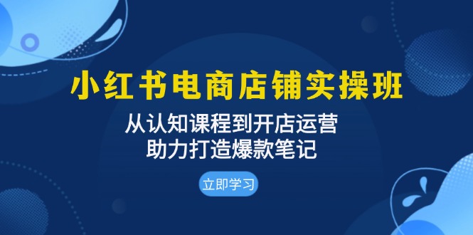 小红书电商店铺实操班：从认知课程到开店运营，助力打造爆款笔记-指尖网