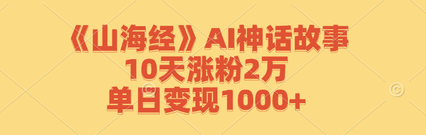 《山海经》AI神话故事，10天涨粉2万，单日变现1000+-指尖网