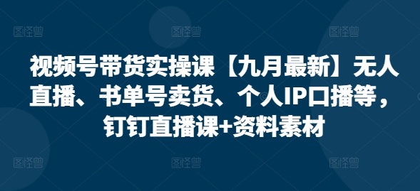 视频号带货实操课【10月最新】无人直播、书单号卖货、个人IP口播等，钉钉直播课+资料素材-指尖网