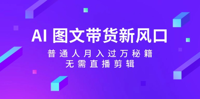 AI图文带货新风口：普通人月入过万秘籍，无需直播剪辑-指尖网