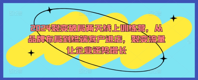 2024裂变破局两天线上训练营，从品牌布局到终端客户进店，裂变流量让企业逆势增长-指尖网