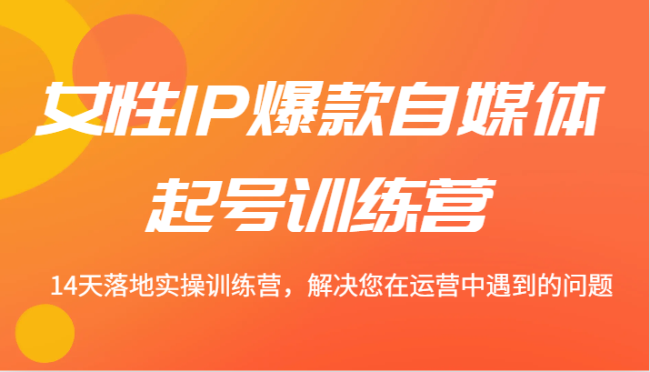 女性IP爆款自媒体起号训练营 14天落地实操训练营，解决您在运营中遇到的问题-指尖网