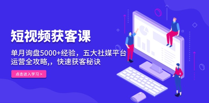 短视频获客课，单月询盘5000+经验，五大社媒平台运营全攻略,，快速获客...-指尖网