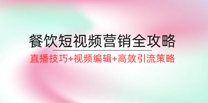 餐饮短视频营销全攻略：直播技巧+视频编辑+高效引流策略-指尖网