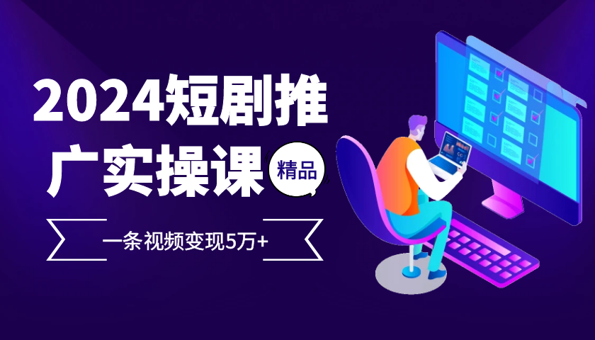 2024最火爆的项目短剧推广实操课，一条视频变现5万+【附软件工具】-指尖网