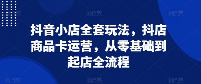 抖音小店全套玩法，抖店商品卡运营，从零基础到起店全流程-指尖网