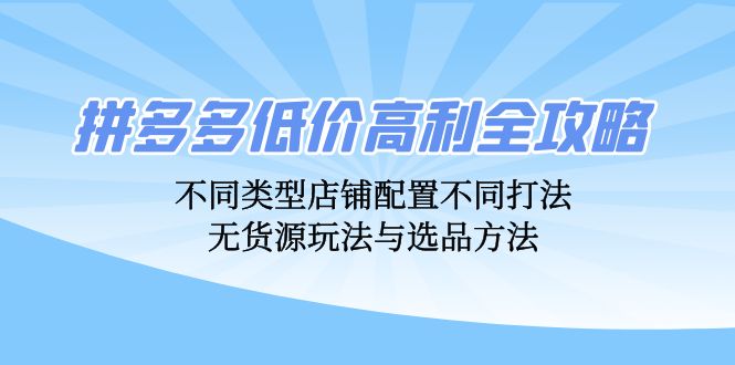 拼多多低价高利全攻略：不同类型店铺配置不同打法，无货源玩法与选品方法-指尖网