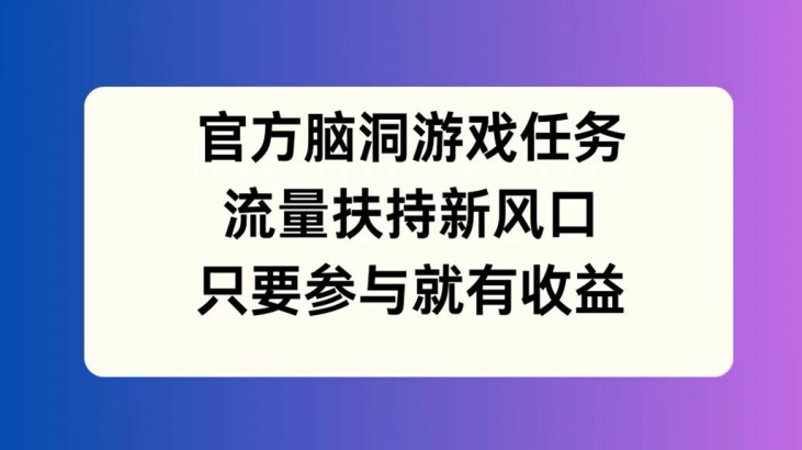 官方脑洞游戏任务，流量扶持新风口，只要参与就有收益【揭秘】-指尖网