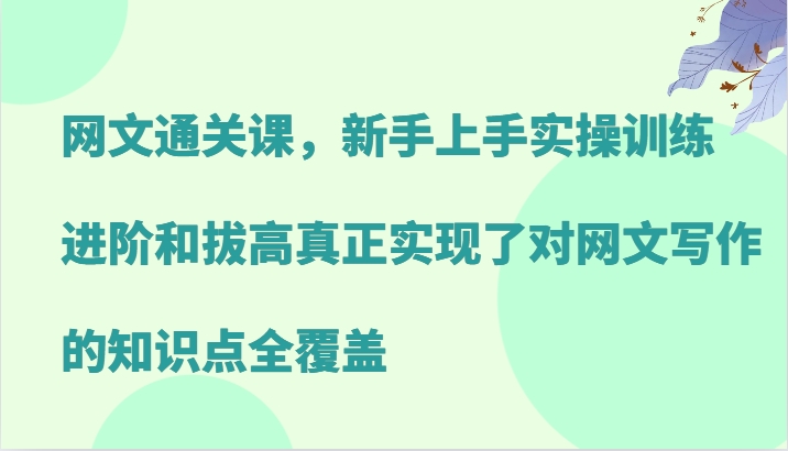 网文通关课，新手上手实操训练，进阶和拔高真正实现了对网文写作的知识点全覆盖-指尖网